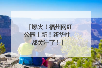 爆火！福州网红公园上新！新华社都关注了！